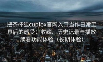 把茶杯狐cupfox官网入口当作日常工具后的感受：收藏、历史记录与播放续看功能体验（长期体验）