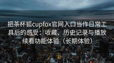 把茶杯狐cupfox官网入口当作日常工具后的感受：收藏、历史记录与播放续看功能体验（长期体验）