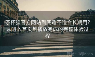 茶杯狐官方网站到底适不适合长期用？从进入首页到播放完成的完整体验过程