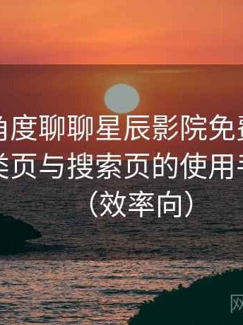 从用户角度聊聊星辰影院免费在线观看：分类页与搜索页的使用手感对比（效率向）