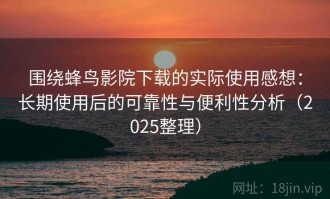 围绕蜂鸟影院下载的实际使用感想：长期使用后的可靠性与便利性分析（2025整理）