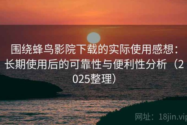 围绕蜂鸟影院下载的实际使用感想：长期使用后的可靠性与便利性分析（2025整理）