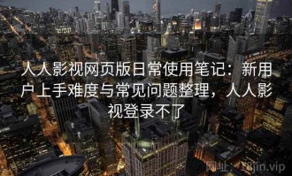 人人影视网页版日常使用笔记：新用户上手难度与常见问题整理，人人影视登录不了