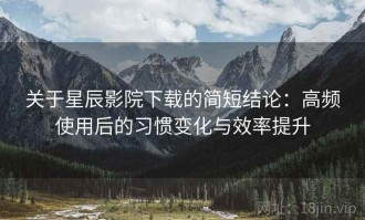 关于星辰影院下载的简短结论：高频使用后的习惯变化与效率提升