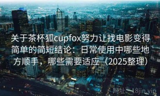 关于茶杯狐cupfox努力让找电影变得简单的简短结论：日常使用中哪些地方顺手，哪些需要适应（2025整理）