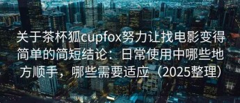 关于茶杯狐cupfox努力让找电影变得简单的简短结论：日常使用中哪些地方顺手，哪些需要适应（2025整理）