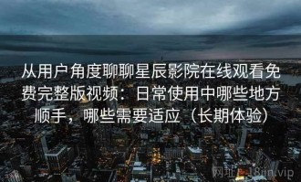 从用户角度聊聊星辰影院在线观看免费完整版视频：日常使用中哪些地方顺手，哪些需要适应（长期体验）
