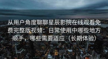 从用户角度聊聊星辰影院在线观看免费完整版视频：日常使用中哪些地方顺手，哪些需要适应（长期体验）