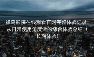 蜂鸟影院在线观看官网完整体验记录：从日常使用角度做的综合体验总结（长期体验）