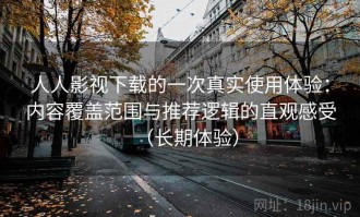 人人影视下载的一次真实使用体验：内容覆盖范围与推荐逻辑的直观感受（长期体验）