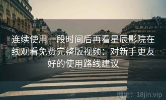 连续使用一段时间后再看星辰影院在线观看免费完整版视频：对新手更友好的使用路线建议