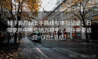 柚子影视tv上手路线与体验记录：日常使用中哪些地方顺手，哪些需要适应（对比总结）
