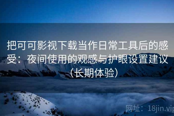 把可可影视下载当作日常工具后的感受：夜间使用的观感与护眼设置建议（长期体验）