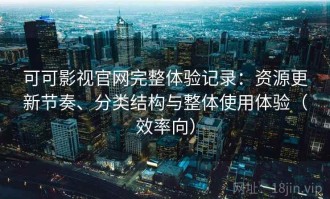 可可影视官网完整体验记录：资源更新节奏、分类结构与整体使用体验（效率向）