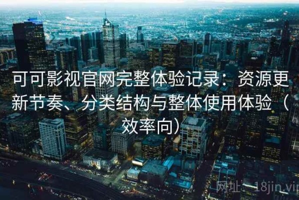 可可影视官网完整体验记录：资源更新节奏、分类结构与整体使用体验（效率向）