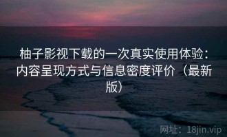 柚子影视下载的一次真实使用体验：内容呈现方式与信息密度评价（最新版）