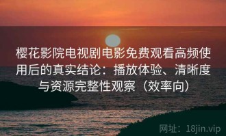 樱花影院电视剧电影免费观看高频使用后的真实结论：播放体验、清晰度与资源完整性观察（效率向）