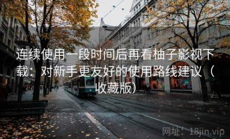 连续使用一段时间后再看柚子影视下载：对新手更友好的使用路线建议（收藏版）