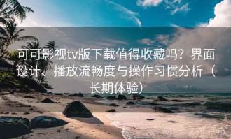 可可影视tv版下载值得收藏吗？界面设计、播放流畅度与操作习惯分析（长期体验）