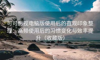 可可影视电脑版使用后的直观印象整理：高频使用后的习惯变化与效率提升（收藏版）