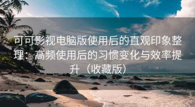 可可影视电脑版使用后的直观印象整理：高频使用后的习惯变化与效率提升（收藏版）