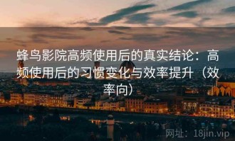 蜂鸟影院高频使用后的真实结论：高频使用后的习惯变化与效率提升（效率向）