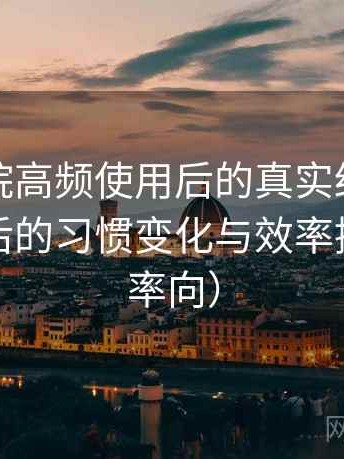 蜂鸟影院高频使用后的真实结论：高频使用后的习惯变化与效率提升（效率向）