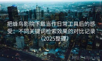 把蜂鸟影院下载当作日常工具后的感受：不同关键词检索效果的对比记录（2025整理）