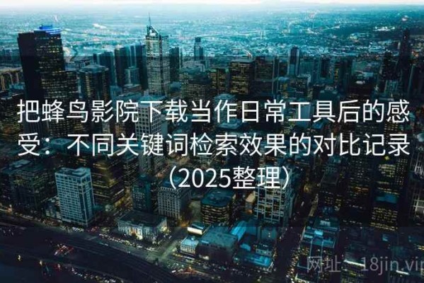 把蜂鸟影院下载当作日常工具后的感受：不同关键词检索效果的对比记录（2025整理）