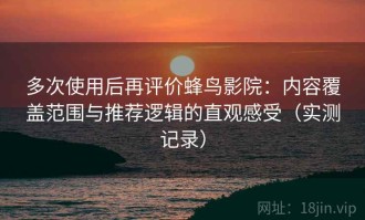 多次使用后再评价蜂鸟影院：内容覆盖范围与推荐逻辑的直观感受（实测记录）