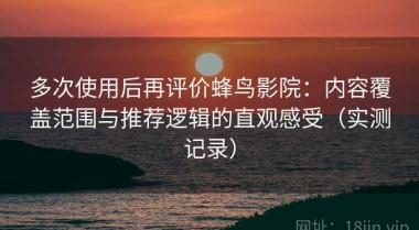 多次使用后再评价蜂鸟影院：内容覆盖范围与推荐逻辑的直观感受（实测记录）