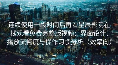 连续使用一段时间后再看星辰影院在线观看免费完整版视频：界面设计、播放流畅度与操作习惯分析（效率向）