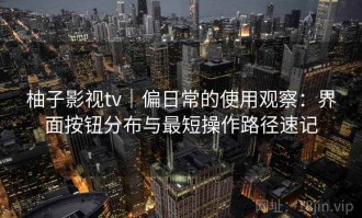 柚子影视tv｜偏日常的使用观察：界面按钮分布与最短操作路径速记