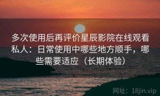 多次使用后再评价星辰影院在线观看私人：日常使用中哪些地方顺手，哪些需要适应（长期体验）