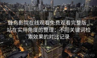 蜂鸟影院在线观看免费观看完整版｜站在实用角度的整理：不同关键词检索效果的对比记录