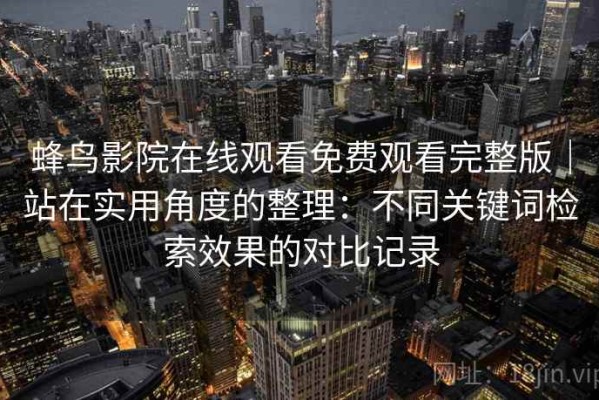 蜂鸟影院在线观看免费观看完整版｜站在实用角度的整理：不同关键词检索效果的对比记录