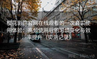 樱花影院官网在线观看的一次真实使用体验：高频使用后的习惯变化与效率提升（实测记录）