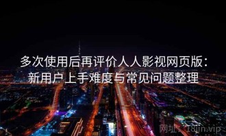 多次使用后再评价人人影视网页版：新用户上手难度与常见问题整理