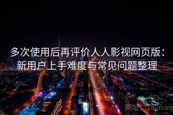 多次使用后再评价人人影视网页版：新用户上手难度与常见问题整理