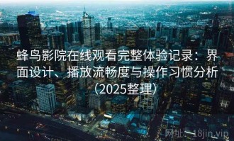 蜂鸟影院在线观看完整体验记录：界面设计、播放流畅度与操作习惯分析（2025整理）