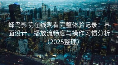 蜂鸟影院在线观看完整体验记录：界面设计、播放流畅度与操作习惯分析（2025整理）