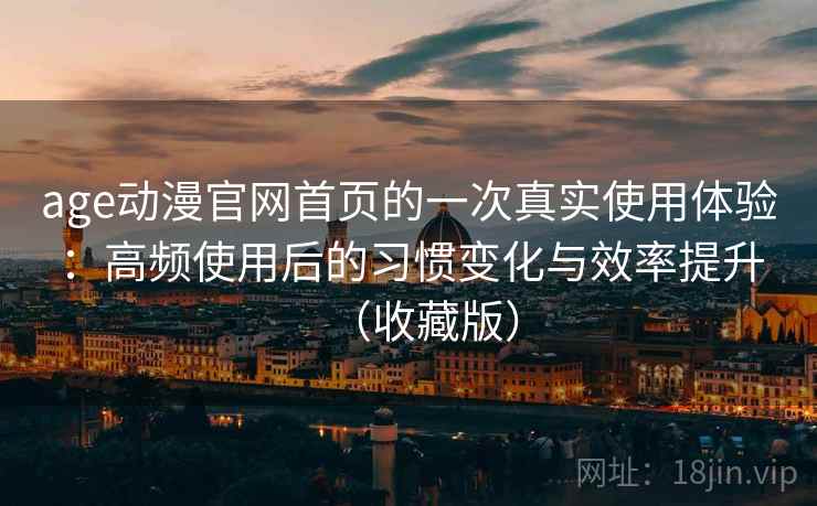 age动漫官网首页的一次真实使用体验：高频使用后的习惯变化与效率提升（收藏版）