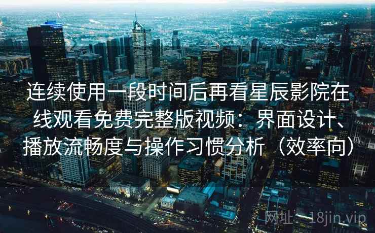 连续使用一段时间后再看星辰影院在线观看免费完整版视频：界面设计、播放流畅度与操作习惯分析（效率向）