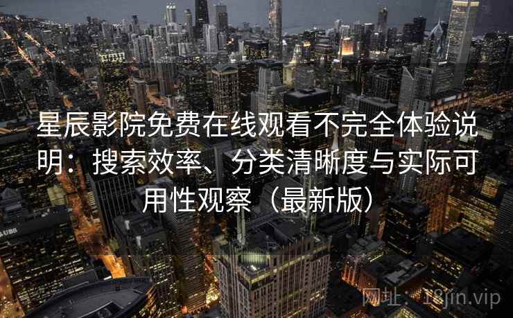 星辰影院免费在线观看不完全体验说明：搜索效率、分类清晰度与实际可用性观察（最新版）