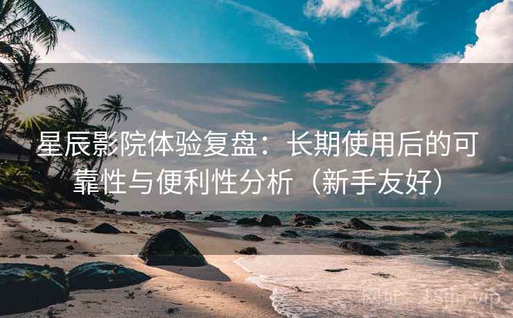 星辰影院体验复盘：长期使用后的可靠性与便利性分析（新手友好）