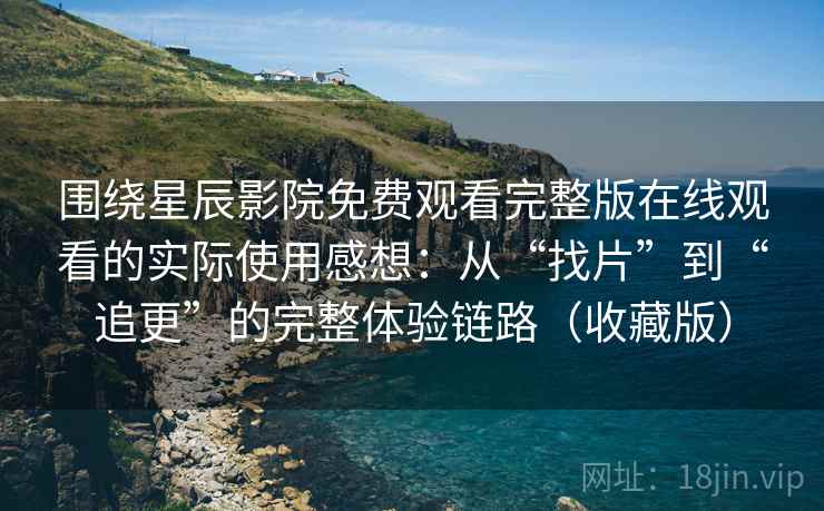 围绕星辰影院免费观看完整版在线观看的实际使用感想：从“找片”到“追更”的完整体验链路（收藏版）