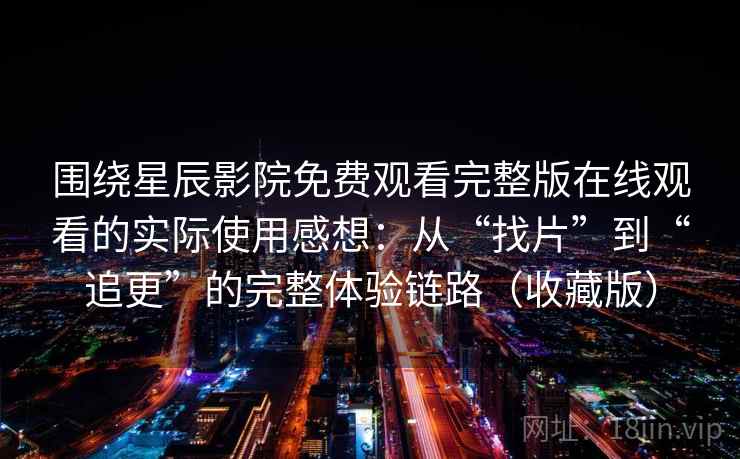 围绕星辰影院免费观看完整版在线观看的实际使用感想：从“找片”到“追更”的完整体验链路（收藏版）