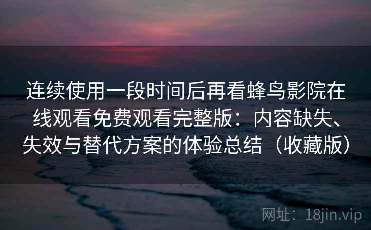 连续使用一段时间后再看蜂鸟影院在线观看免费观看完整版：内容缺失、失效与替代方案的体验总结（收藏版）