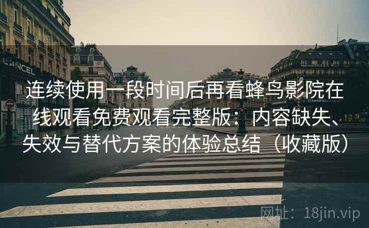 连续使用一段时间后再看蜂鸟影院在线观看免费观看完整版：内容缺失、失效与替代方案的体验总结（收藏版）