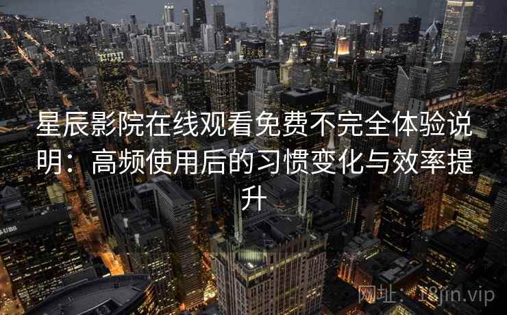星辰影院在线观看免费不完全体验说明：高频使用后的习惯变化与效率提升